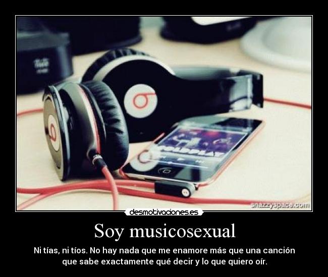 Soy musicosexual - Ni tías, ni tíos. No hay nada que me enamore más que una canción
que sabe exactamente qué decir y lo que quiero oír.