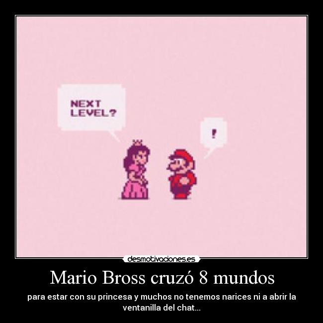Mario Bross cruzó 8 mundos - para estar con su princesa y muchos no tenemos narices ni a abrir la
ventanilla del chat...