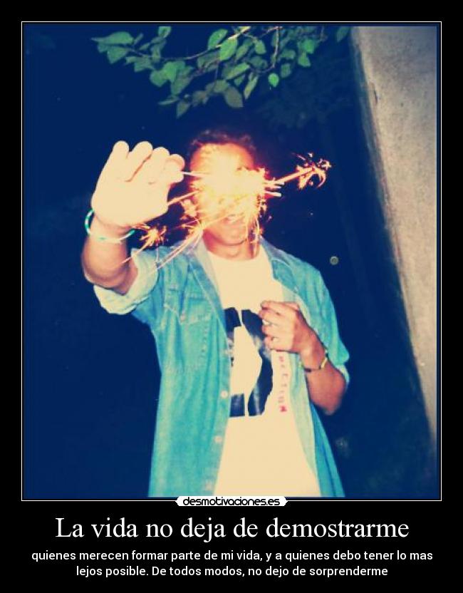 La vida no deja de demostrarme - quienes merecen formar parte de mi vida, y a quienes debo tener lo mas
lejos posible. De todos modos, no dejo de sorprenderme