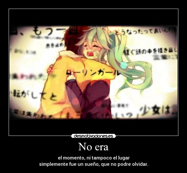 No era - el momento, ni tampoco el lugar
simplemente fue un sueño, que no podre olvidar.