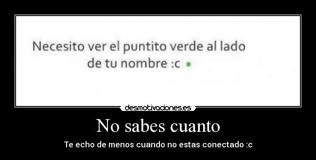 No sabes cuanto - Te echo de menos cuando no estas conectado :c