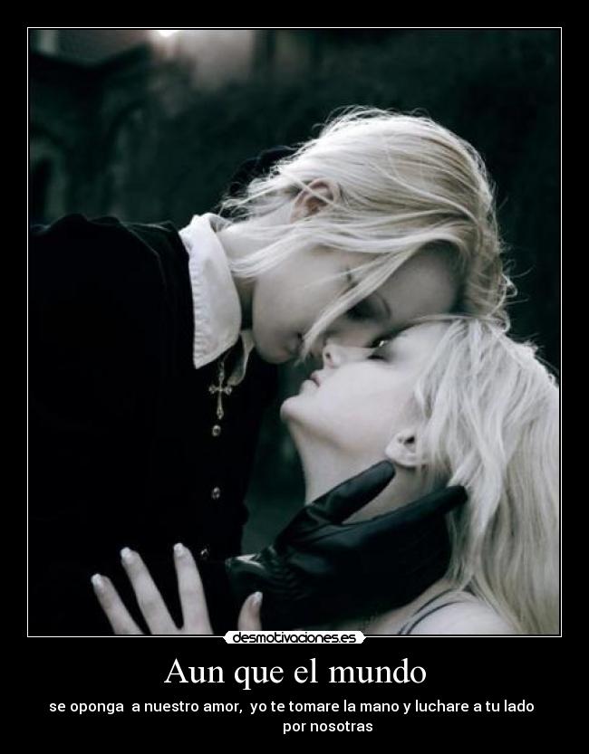 Aun que el mundo - se oponga a nuestro amor, yo te tomare la mano y luchare a tu lado
por nosotras