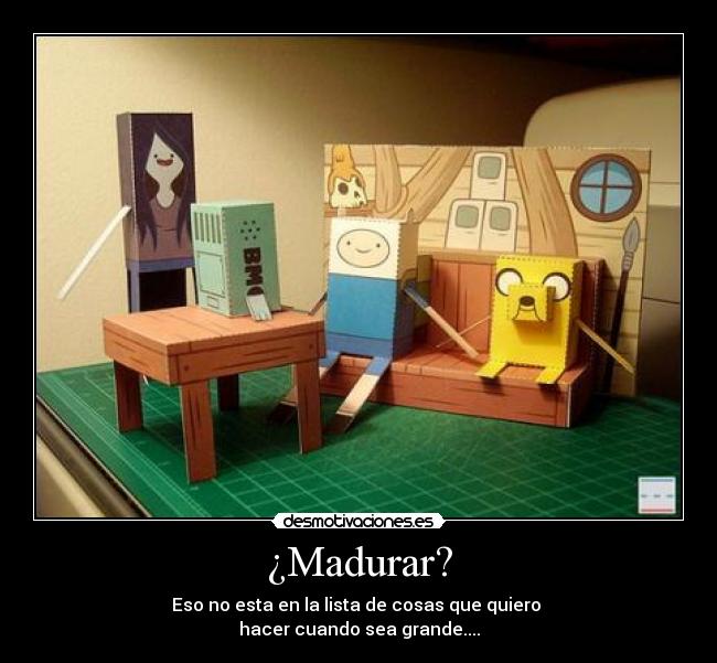 ¿Madurar? - Eso no esta en la lista de cosas que quiero 
hacer cuando sea grande....