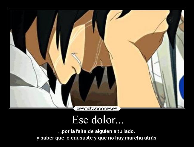 Ese dolor... - ...por la falta de alguien a tu lado,
y saber que lo causaste y que no hay marcha atrás.