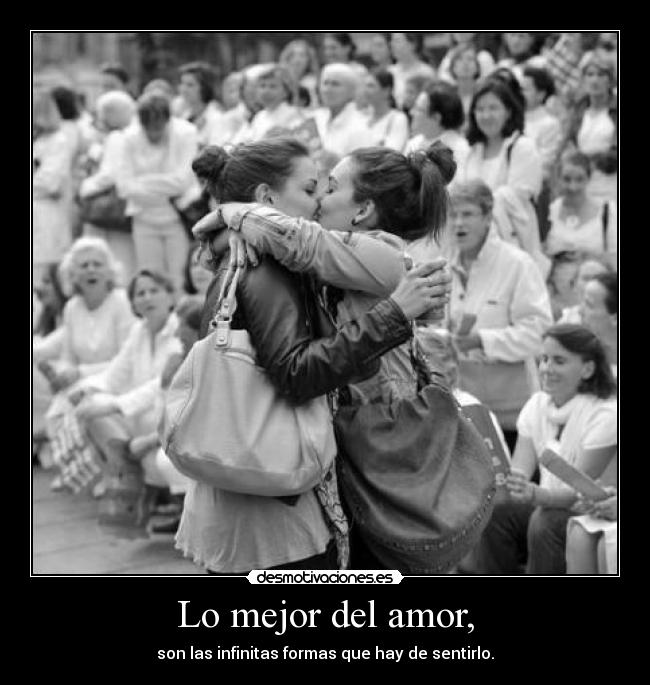 Lo mejor del amor, - son las infinitas formas que hay de sentirlo.