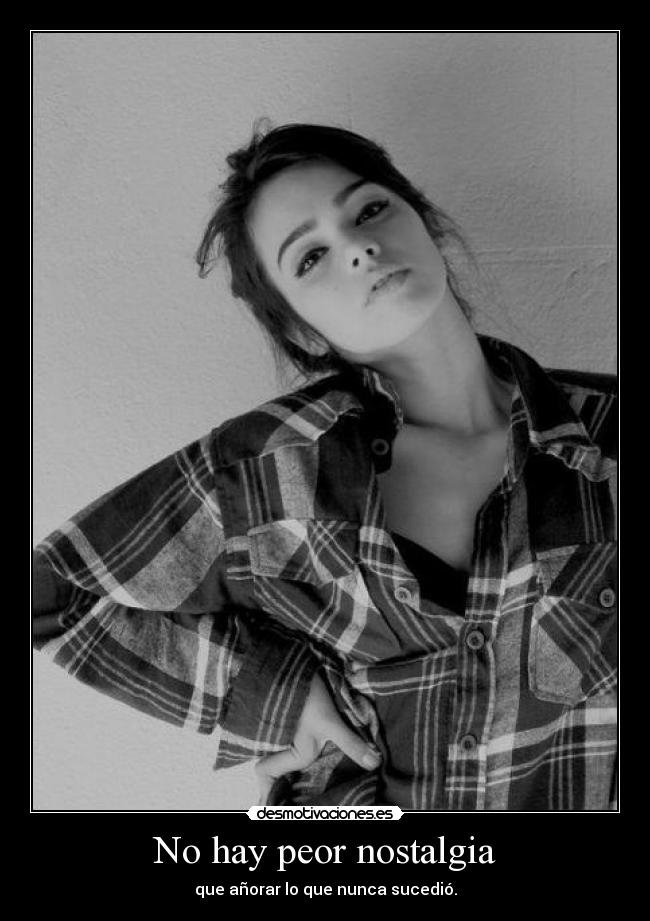 No hay peor nostalgia - que añorar lo que nunca sucedió.