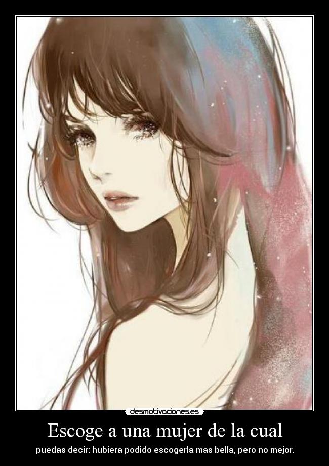 Escoge a una mujer de la cual - puedas decir: hubiera podido escogerla mas bella, pero no mejor.