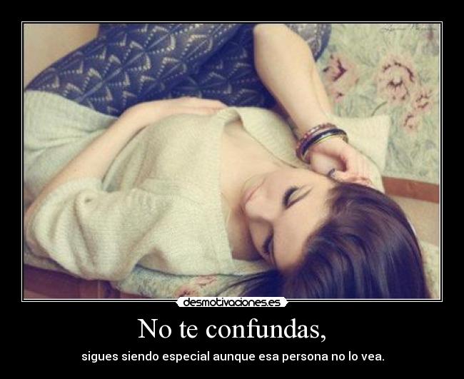 No te confundas, - sigues siendo especial aunque esa persona no lo vea.