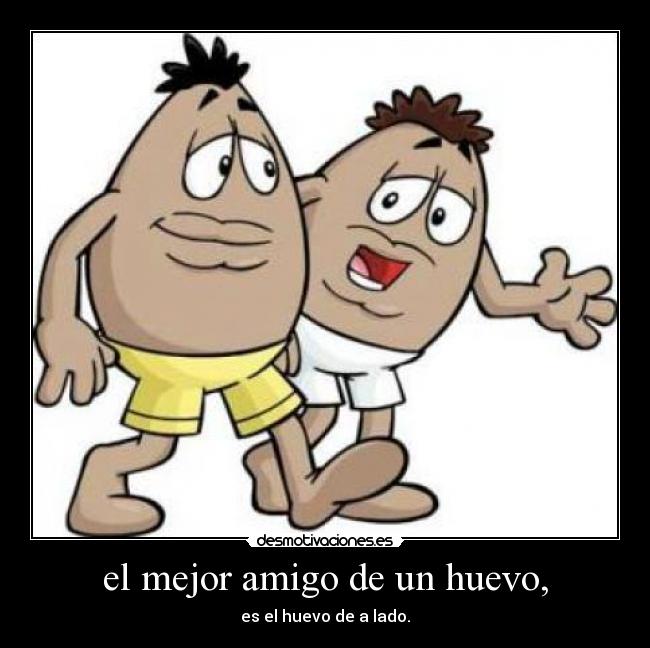 el mejor amigo de un huevo, - es el huevo de a lado.