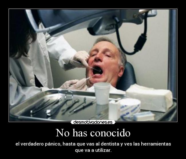 No has conocido - el verdadero pánico, hasta que vas al dentista y ves las herramientas que va a utilizar.