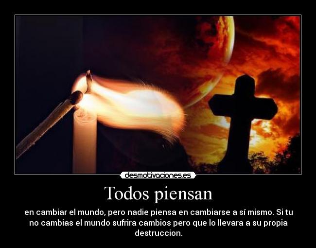 Todos piensan - en cambiar el mundo, pero nadie piensa en cambiarse a sí mismo. Si tu
no cambias el mundo sufrira cambios pero que lo llevara a su propia
destruccion.
