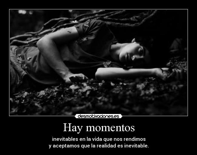 Hay momentos - inevitables en la vida que nos rendimos
y aceptamos que la realidad es inevitable.
