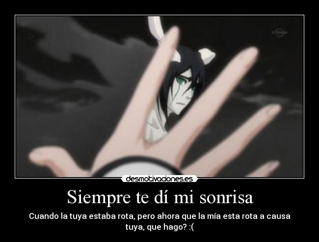 Siempre te dí mi sonrisa - Cuando la tuya estaba rota, pero ahora que la mía esta rota a causa
tuya, que hago? :(