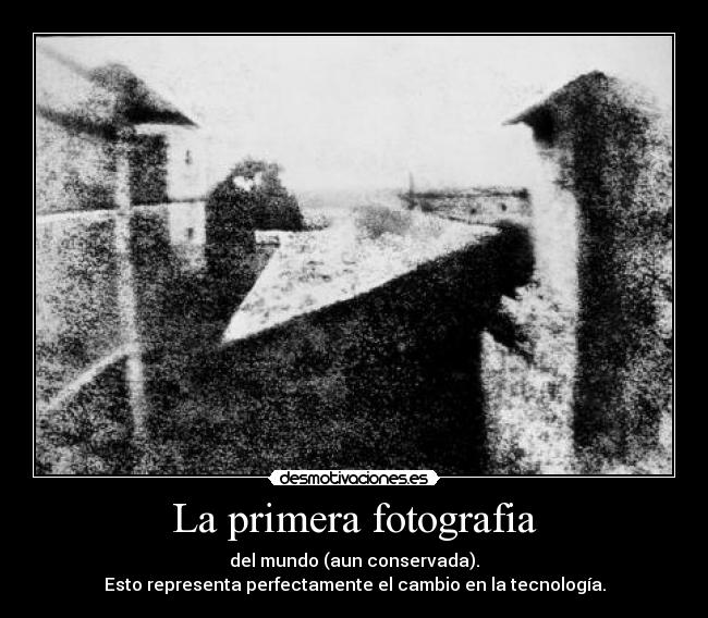 La primera fotografia - del mundo (aun conservada).
Esto representa perfectamente el cambio en la tecnología.