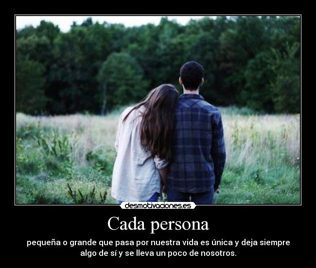 Cada persona - pequeña o grande que pasa por nuestra vida es única y deja siempre
algo de sí y se lleva un poco de nosotros.