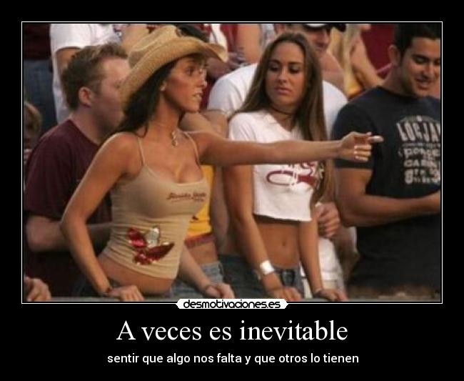 A veces es inevitable - sentir que algo nos falta y que otros lo tienen