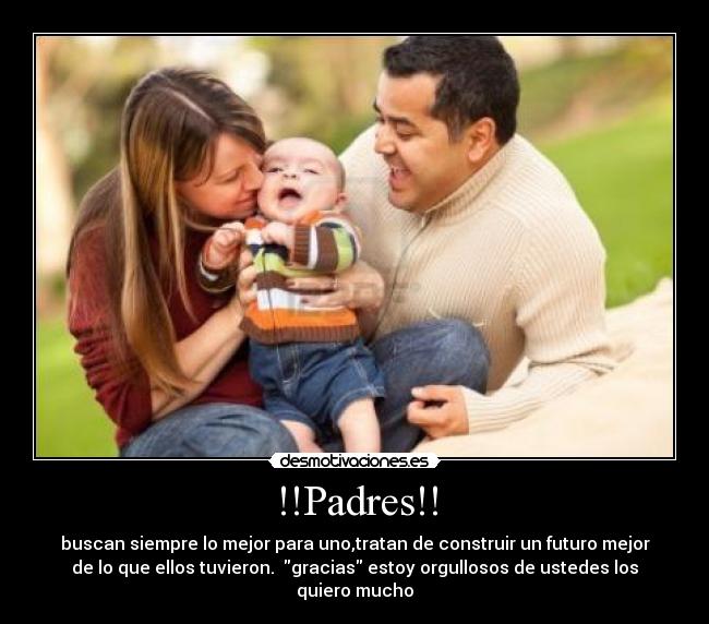 !!Padres!! - buscan siempre lo mejor para uno,tratan de construir un futuro mejor
de lo que ellos tuvieron. gracias estoy orgullosos de ustedes los
quiero mucho