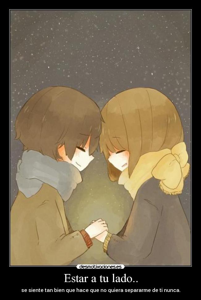 Estar a tu lado.. - se siente tan bien que hace que no quiera separarme de ti nunca.