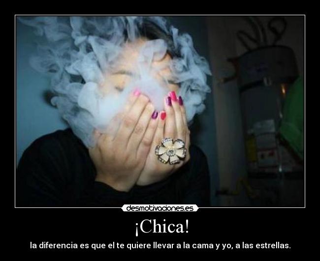 ¡Chica! - la diferencia es que el te quiere llevar a la cama y yo, a las estrellas.