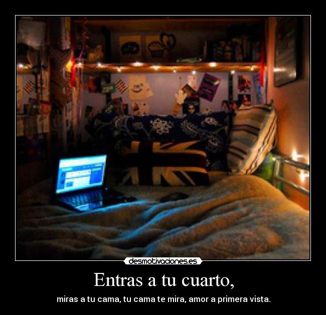 Entras a tu cuarto, - miras a tu cama, tu cama te mira, amor a primera vista.