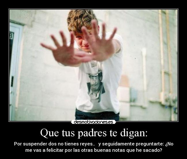 Que tus padres te digan: - Por suspender dos no tienes reyes..   y seguidamente preguntarte: ¿No
me vas a felicitar por las otras buenas notas que he sacado?