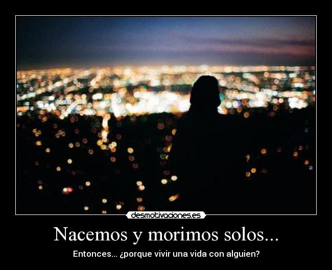 Nacemos y morimos solos... - Entonces... ¿porque vivir una vida con alguien?