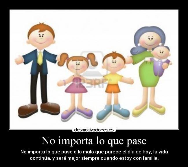No importa lo que pase - No importa lo que pase o lo malo que parece el día de hoy, la vida
continúa, y será mejor siempre cuando estoy con familia.