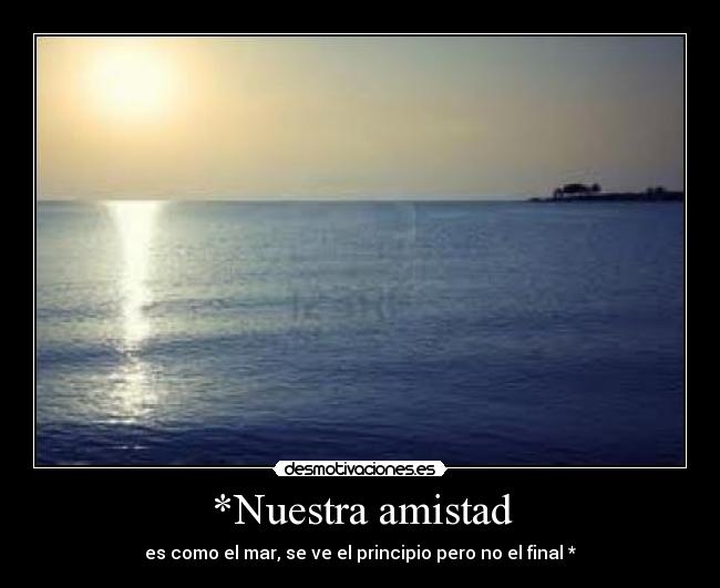 *Nuestra amistad - es como el mar, se ve el principio pero no el final *