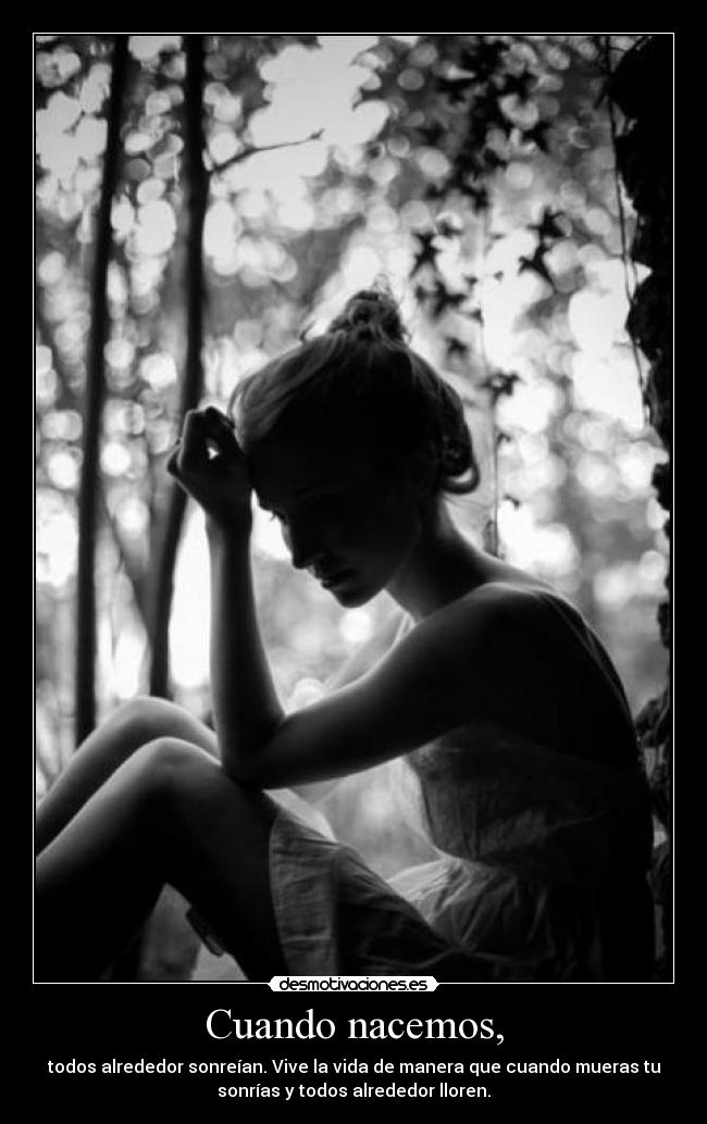 Cuando nacemos, - todos alrededor sonreían. Vive la vida de manera que cuando mueras tu
sonrías y todos alrededor lloren.