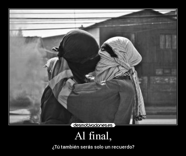 Al final, - ¿Tú también serás solo un recuerdo?