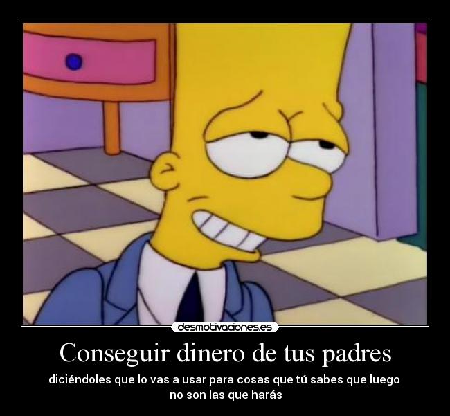 Conseguir dinero de tus padres - diciéndoles que lo vas a usar para cosas que tú sabes que luego 
no son las que harás