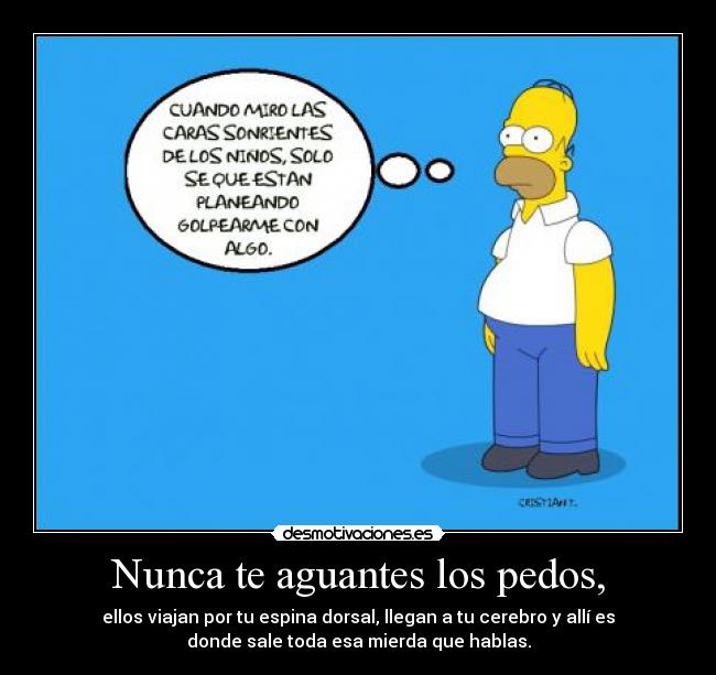 Nunca te aguantes los pedos, - ellos viajan por tu espina dorsal, llegan a tu cerebro y allí es
donde sale toda esa mierda que hablas.
