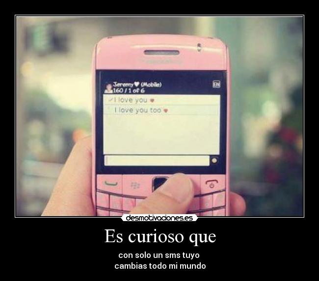 Es curioso que - con solo un sms tuyo 
cambias todo mi mundo