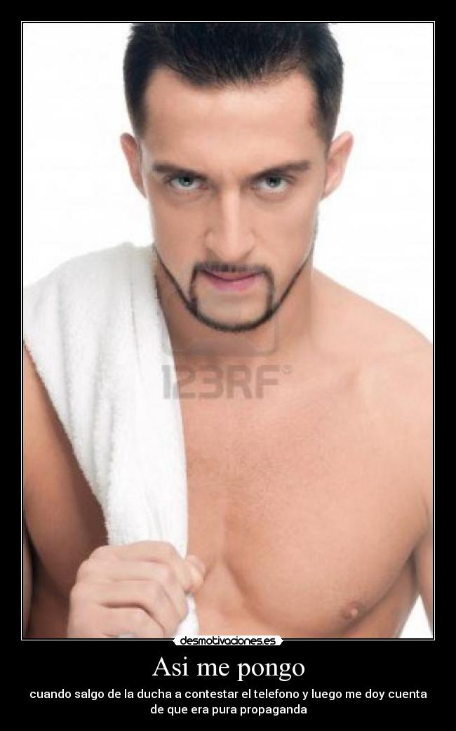 Asi me pongo - cuando salgo de la ducha a contestar el telefono y luego me doy cuenta
de que era pura propaganda
