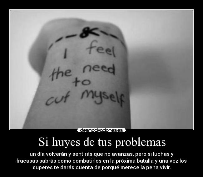 Si huyes de tus problemas - un día volverán y sentirás que no avanzas, pero si luchas y
fracasas sabrás como combatirlos en la próxima batalla y una vez los
superes te darás cuenta de porqué merece la pena vivir.