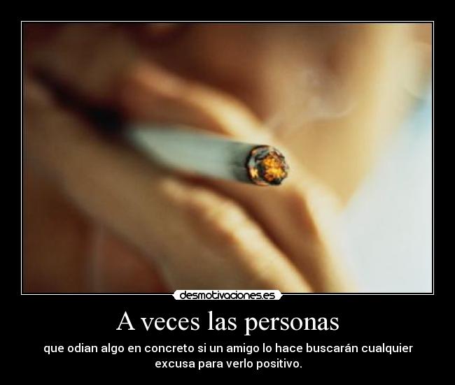 A veces las personas - que odian algo en concreto si un amigo lo hace buscarán cualquier
excusa para verlo positivo.