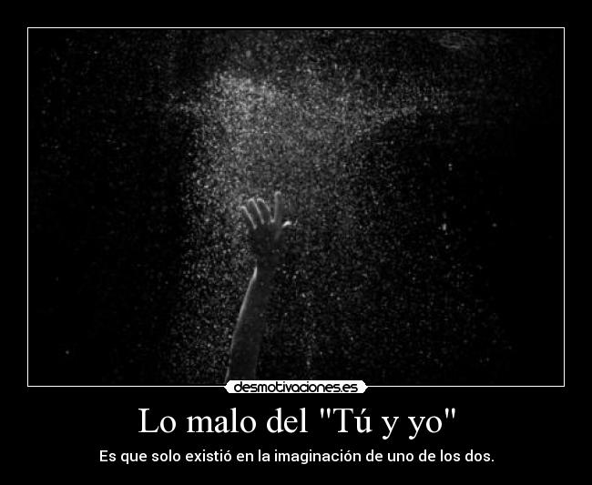 Lo malo del Tú y yo - Es que solo existió en la imaginación de uno de los dos.