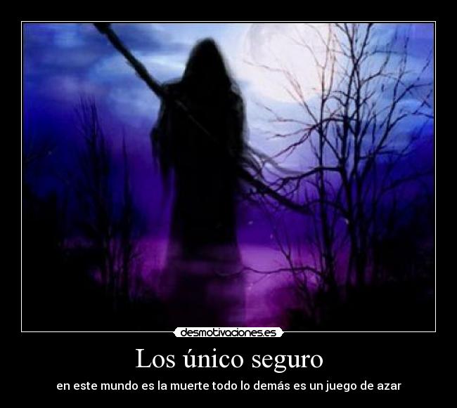 Los único seguro - en este mundo es la muerte todo lo demás es un juego de azar