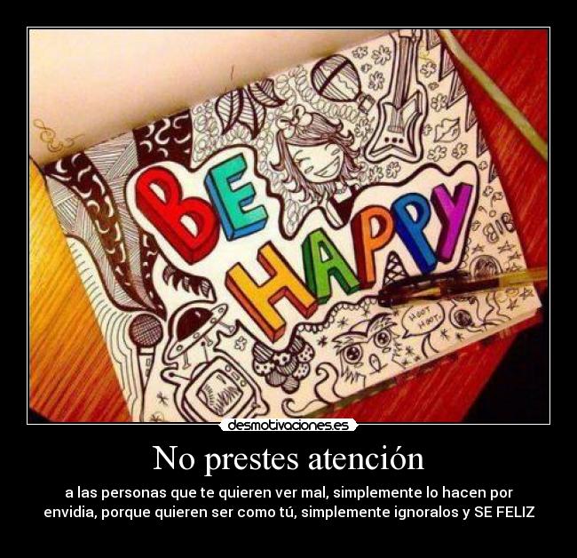 No prestes atención - a las personas que te quieren ver mal, simplemente lo hacen por
envidia, porque quieren ser como tú, simplemente ignoralos y SE FELIZ
