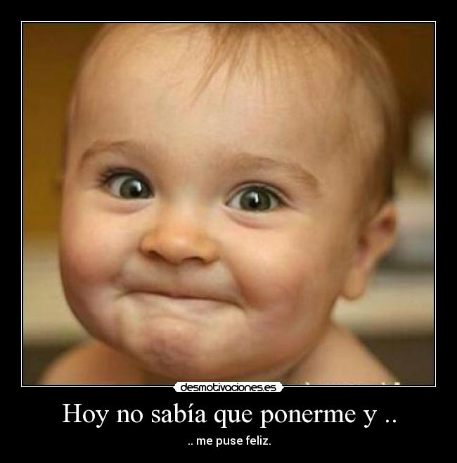 Hoy no sabía que ponerme y .. - .. me puse feliz.