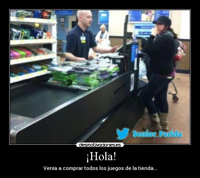 ¡Hola! - Venía a comprar todos los juegos de la tienda...