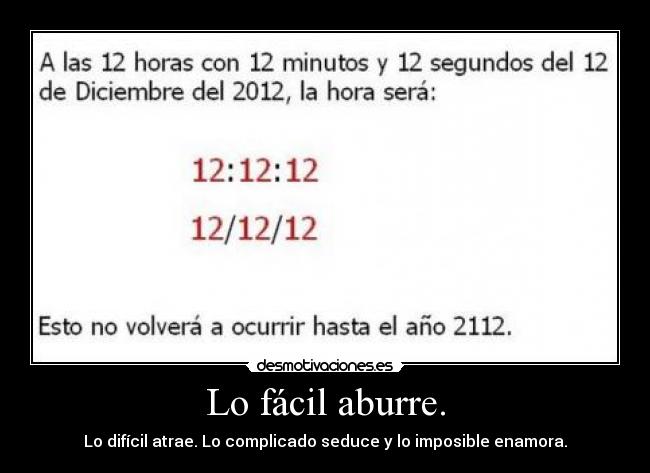 Lo fácil aburre. - Lo difícil atrae. Lo complicado seduce y lo imposible enamora.