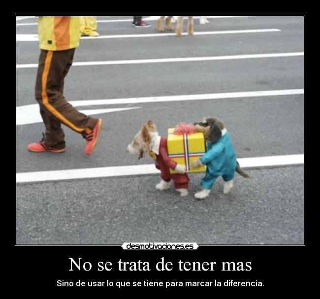 No se trata de tener mas - Sino de usar lo que se tiene para marcar la diferencia.