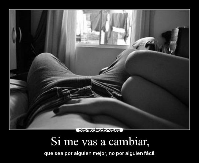 Si me vas a cambiar, - que sea por alguien mejor, no por alguien fácil.