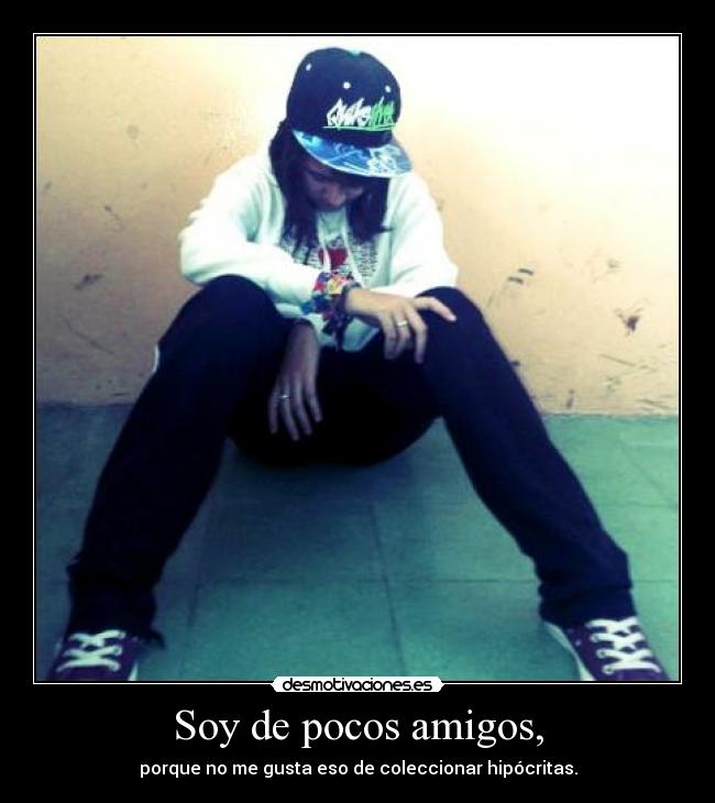 Soy de pocos amigos, - porque no me gusta eso de coleccionar hipócritas.