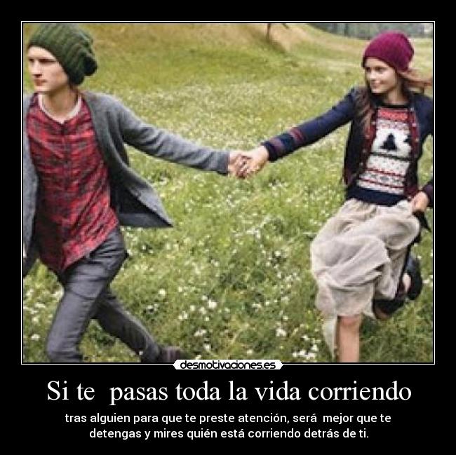 Si te pasas toda la vida corriendo - tras alguien para que te preste atención, será mejor que te
detengas y mires quién está corriendo detrás de ti.