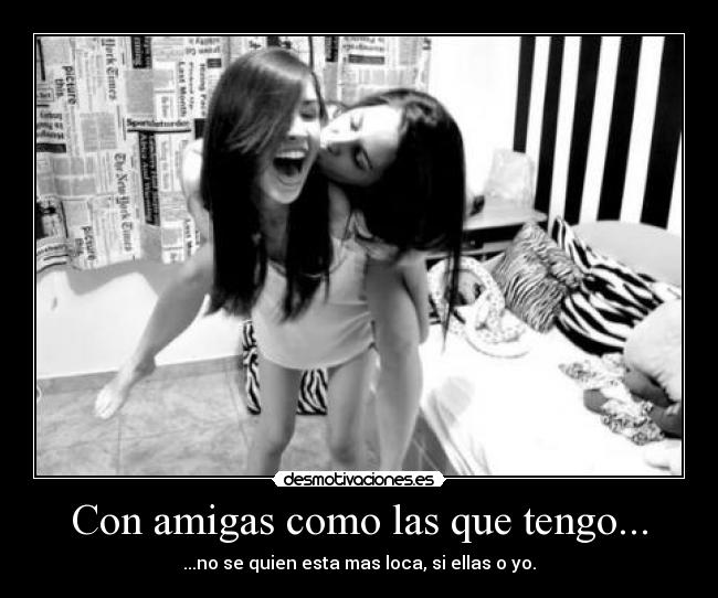 Con amigas como las que tengo... - ...no se quien esta mas loca, si ellas o yo.