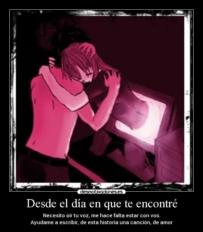 Desde el día en que te encontré - Necesito oír tu voz, me hace falta estar con vos.
Ayudame a escribir, de esta historia una canción, de amor