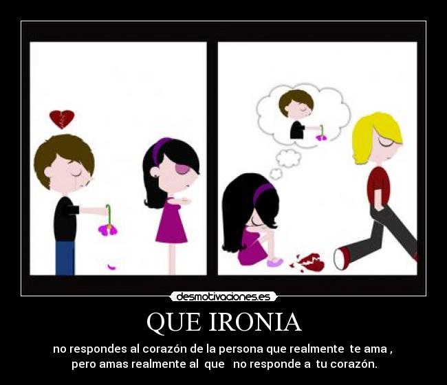 QUE IRONIA - no respondes al corazón de la persona que realmente  te ama , 
pero amas realmente al  que   no responde a  tu corazón.