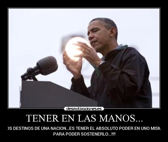 TENER EN LAS MANOS... - LOS DESTINOS DE UNA NACION...ES TENER EL ABSOLUTO PODER EN UNO MISMO
PARA PODER SOSTENERLO...!!!!